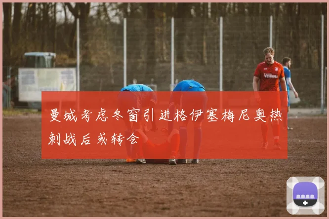 曼城考虑冬窗引进格伊塞梅尼奥热刺战后或转会