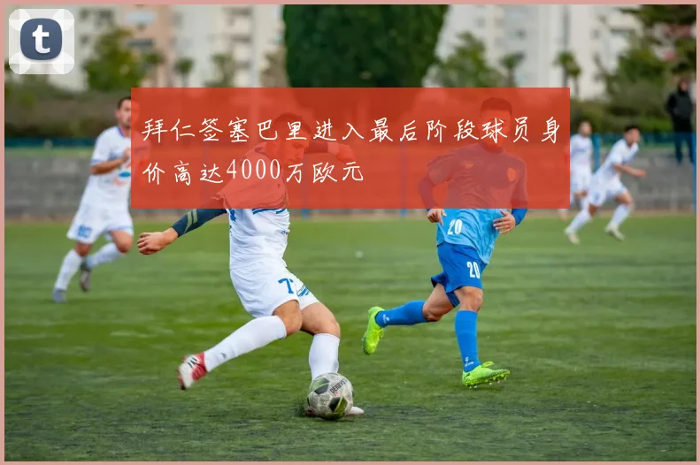拜仁签塞巴里进入最后阶段球员身价高达4000万欧元