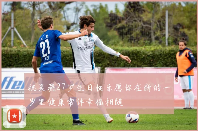 祝吴骁27岁生日快乐愿你在新的一岁里健康常伴幸福相随