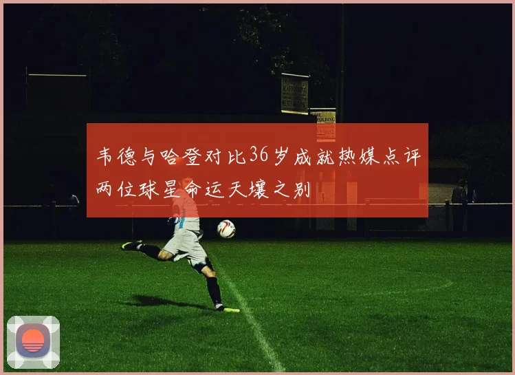 韦德与哈登对比36岁成就热媒点评两位球星命运天壤之别