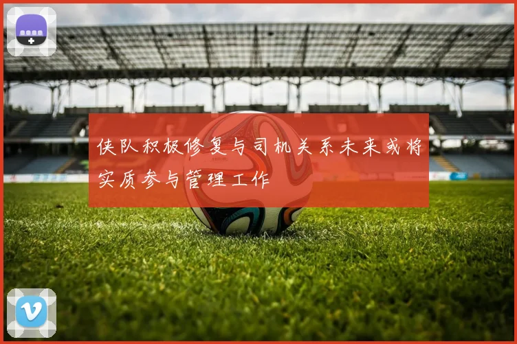 侠队积极修复与司机关系未来或将实质参与管理工作