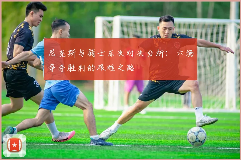 尼克斯与骑士东决对决分析：六场争夺胜利的艰难之路
