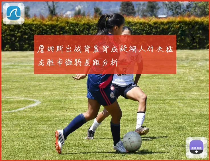 詹姆斯出战背靠背成疑湖人对决猛龙胜率微弱差距分析