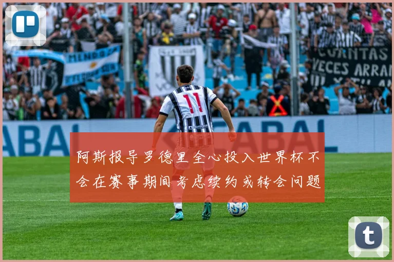 阿斯报导罗德里全心投入世界杯不会在赛事期间考虑续约或转会问题