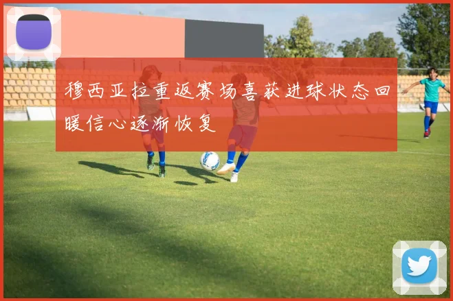 穆西亚拉重返赛场喜获进球状态回暖信心逐渐恢复