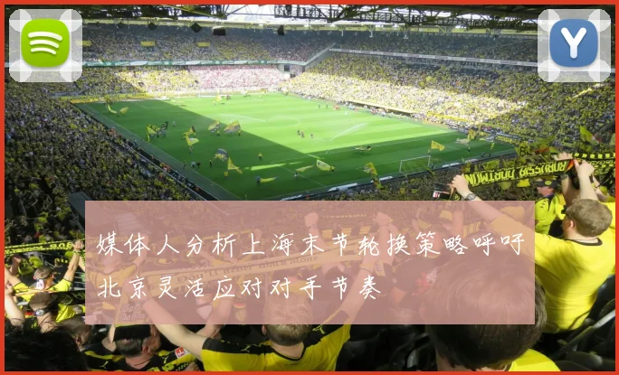 媒体人分析上海末节轮换策略呼吁北京灵活应对对手节奏