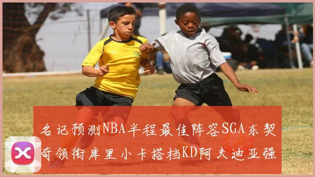 名记预测NBA半程最佳阵容SGA东契奇领衔库里小卡搭档KD阿夫迪亚强势入选