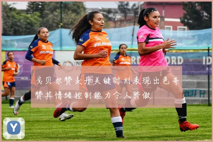 戈贝尔赞麦丹关键时刻表现出色夸赞其情绪控制能力令人骄傲